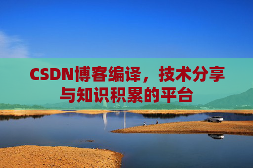 CSDN博客编译,技术分享与知识积累的平台